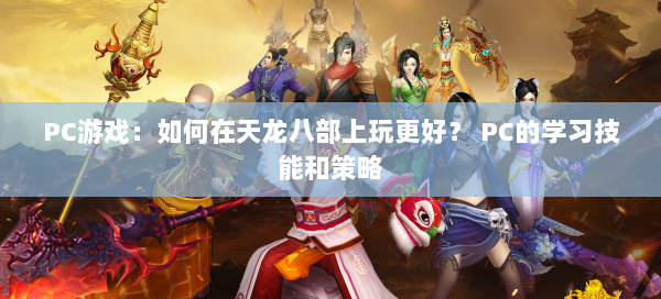 PC游戏：如何在天龙八部上玩更好？ PC的学习技能和策略