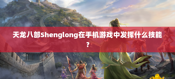 天龙八部Shenglong在手机游戏中发挥什么技能？