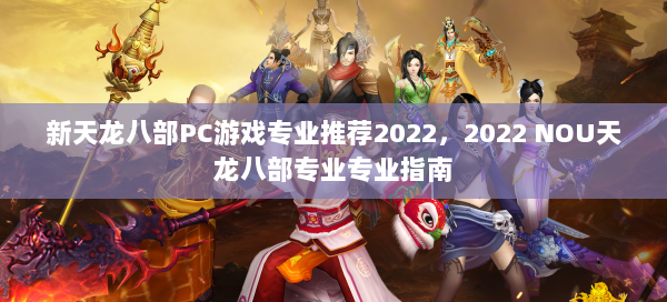 新天龙八部PC游戏专业推荐2022，2022 NOU天龙八部专业专业指南 第2张