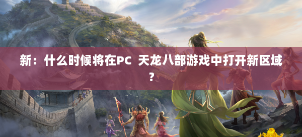 新：什么时候将在PC 天龙八部游戏中打开新区域？