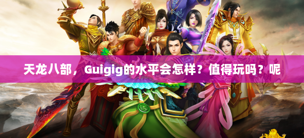 天龙八部，Guigig的水平会怎样？值得玩吗？呢 第1张