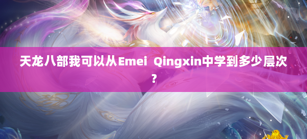 天龙八部我可以从Emei Qingxin中学到多少层次？ 第2张